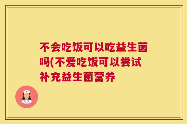 不会吃饭可以吃益生菌吗(不爱吃饭可以尝试补充益生菌营养