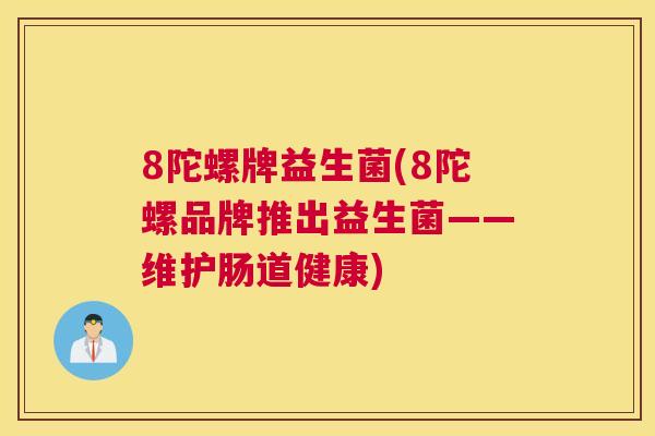 8陀螺牌益生菌(8陀螺品牌推出益生菌——维护肠道健康)