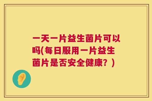 一天一片益生菌片可以吗(每日服用一片益生菌片是否安全健康？)