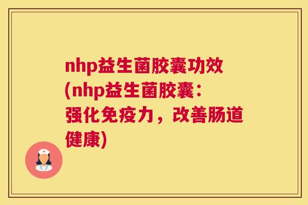 nhp益生菌胶囊功效(nhp益生菌胶囊：强化免疫力，改善肠道健康)