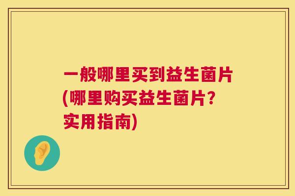 一般哪里买到益生菌片(哪里购买益生菌片？实用指南)