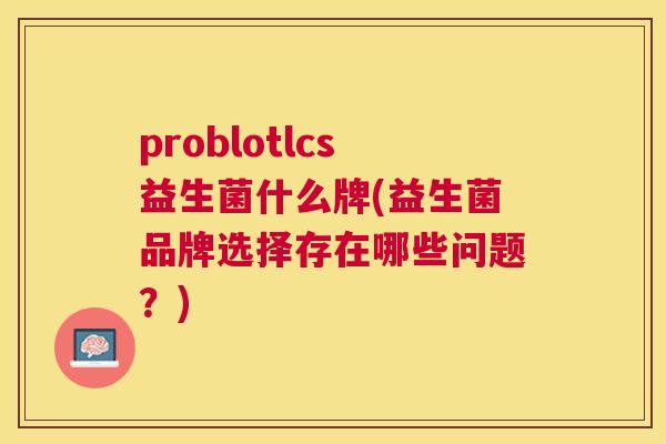 problotlcs益生菌什么牌(益生菌品牌选择存在哪些问题？)