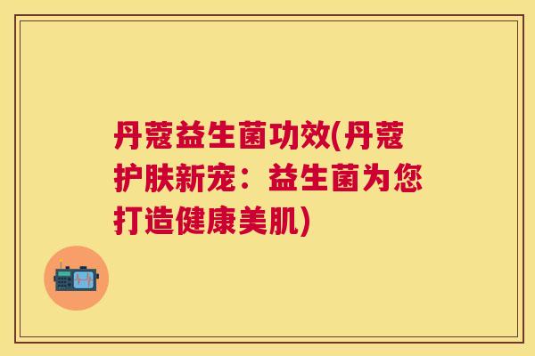 丹蔻益生菌功效(丹蔻护肤新宠：益生菌为您打造健康美肌)