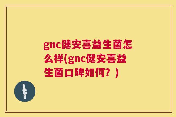 gnc健安喜益生菌怎么样(gnc健安喜益生菌口碑如何？)