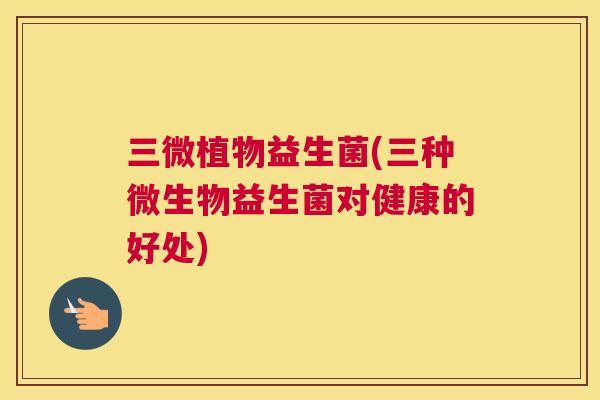三微植物益生菌(三种微生物益生菌对健康的好处)