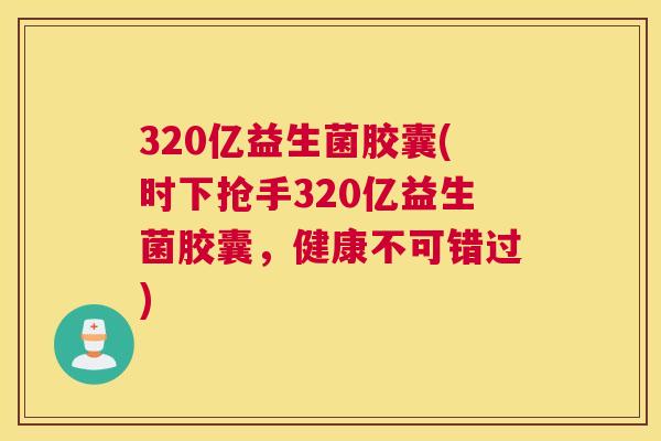 320亿益生菌胶囊(时下抢手320亿益生菌胶囊，健康不可错过)