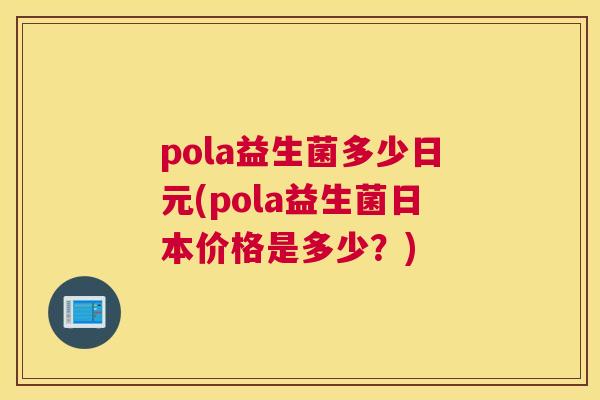 pola益生菌多少日元(pola益生菌日本价格是多少？)