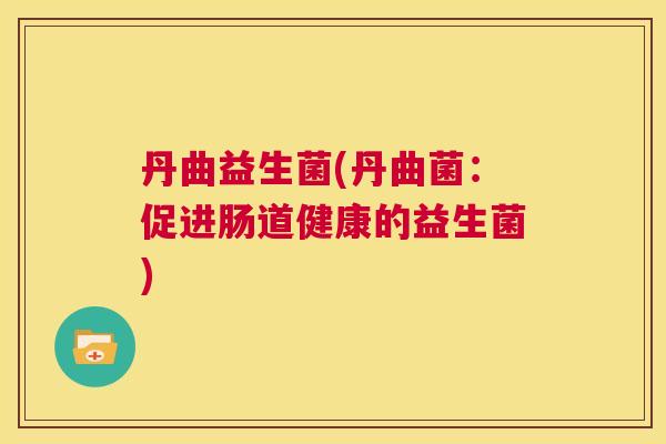 丹曲益生菌(丹曲菌：促进肠道健康的益生菌)
