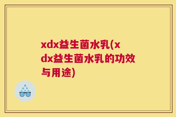 xdx益生菌水乳(xdx益生菌水乳的功效与用途)