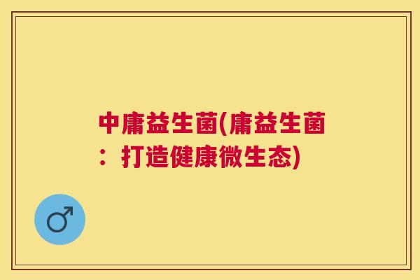 中庸益生菌(庸益生菌：打造健康微生态)