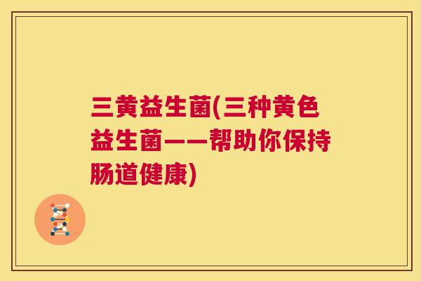 三黄益生菌(三种黄色益生菌——帮助你保持肠道健康)