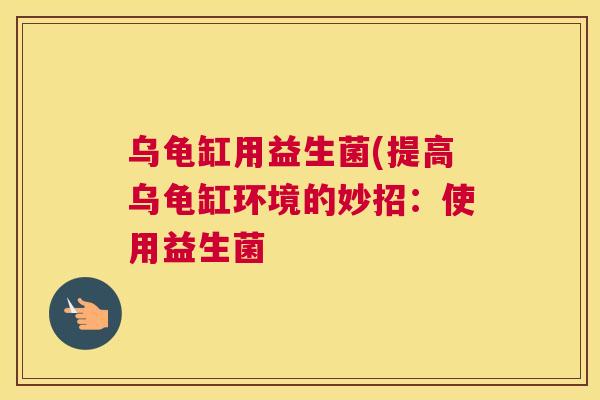 乌龟缸用益生菌(提高乌龟缸环境的妙招：使用益生菌