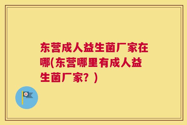 东营成人益生菌厂家在哪(东营哪里有成人益生菌厂家？)
