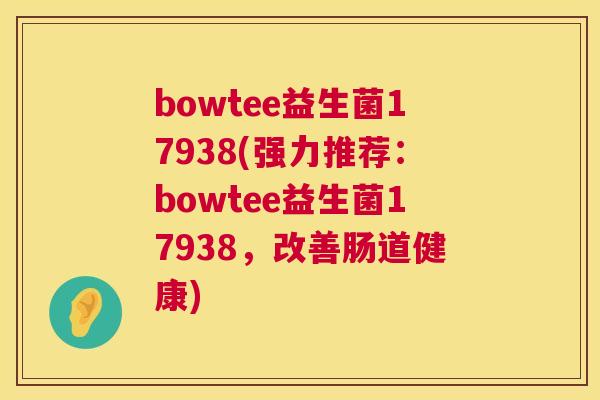bowtee益生菌17938(强力推荐：bowtee益生菌17938，改善肠道健康)
