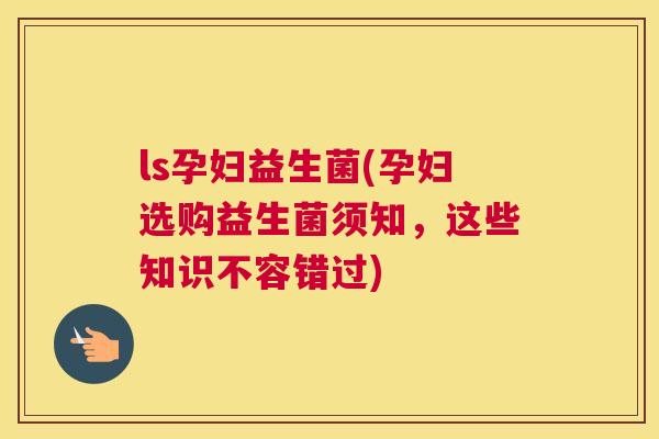 ls孕妇益生菌(孕妇选购益生菌须知，这些知识不容错过)