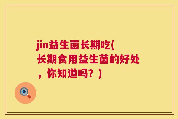 jin益生菌长期吃(长期食用益生菌的好处，你知道吗？)