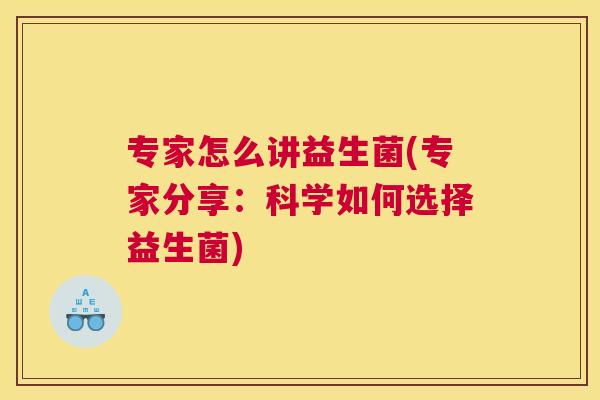 专家怎么讲益生菌(专家分享：科学如何选择益生菌)