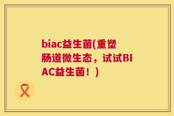 biac益生菌(重塑肠道微生态，试试BIAC益生菌！)