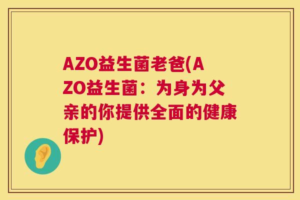 AZO益生菌老爸(AZO益生菌：为身为父亲的你提供全面的健康保护)