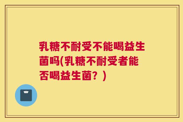 乳糖不耐受不能喝益生菌吗(乳糖不耐受者能否喝益生菌？)