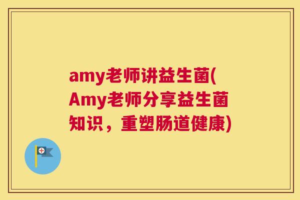 amy老师讲益生菌(Amy老师分享益生菌知识，重塑肠道健康)