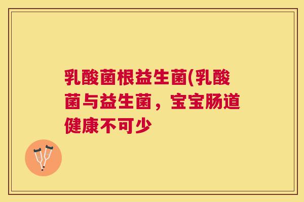 乳酸菌根益生菌(乳酸菌与益生菌，宝宝肠道健康不可少
