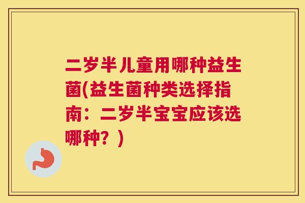 二岁半儿童用哪种益生菌(益生菌种类选择指南：二岁半宝宝应该选哪种？)