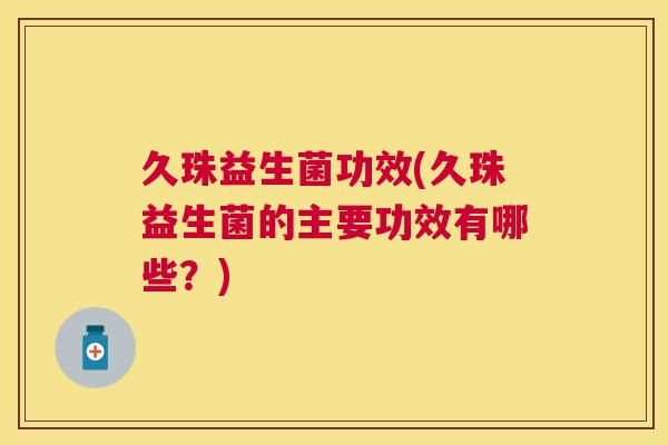 久珠益生菌功效(久珠益生菌的主要功效有哪些？)