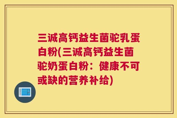 三诚高钙益生菌驼乳蛋白粉(三诚高钙益生菌驼奶蛋白粉：健康不可或缺的营养补给)