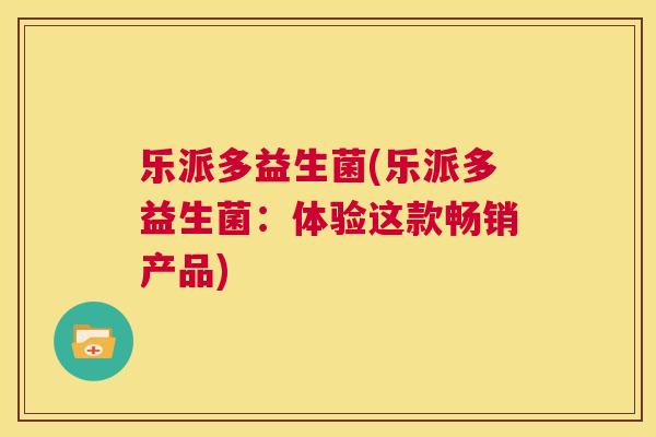 乐派多益生菌(乐派多益生菌：体验这款畅销产品)
