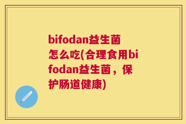 bifodan益生菌怎么吃(合理食用bifodan益生菌，保护肠道健康)