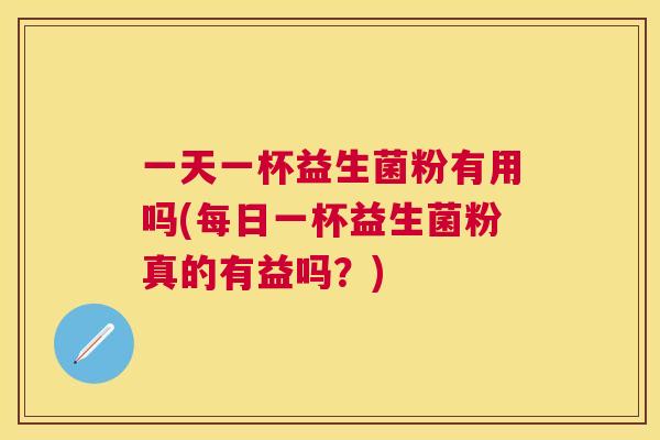 一天一杯益生菌粉有用吗(每日一杯益生菌粉真的有益吗？)
