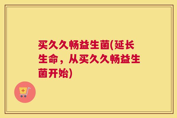 买久久畅益生菌(延长生命，从买久久畅益生菌开始)