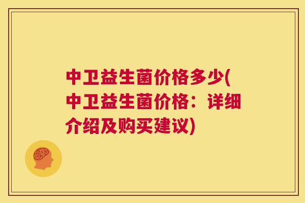 中卫益生菌价格多少(中卫益生菌价格：详细介绍及购买建议)