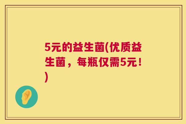 5元的益生菌(优质益生菌，每瓶仅需5元！)