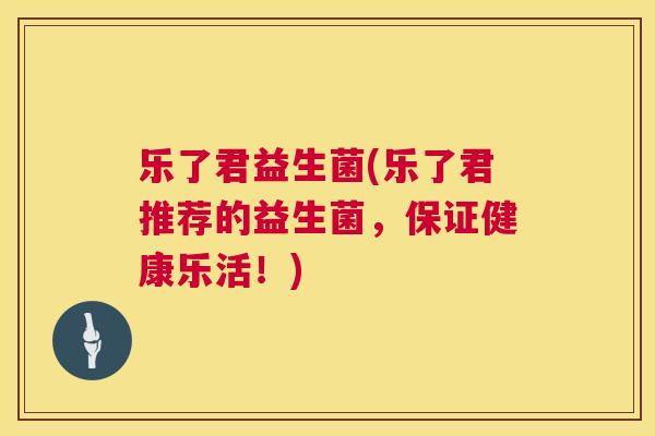 乐了君益生菌(乐了君推荐的益生菌，保证健康乐活！)