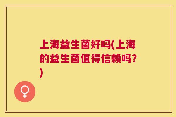 上海益生菌好吗(上海的益生菌值得信赖吗？)