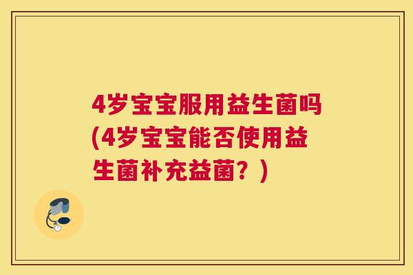 4岁宝宝服用益生菌吗(4岁宝宝能否使用益生菌补充益菌？)