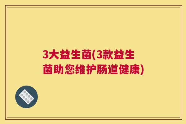 3大益生菌(3款益生菌助您维护肠道健康)