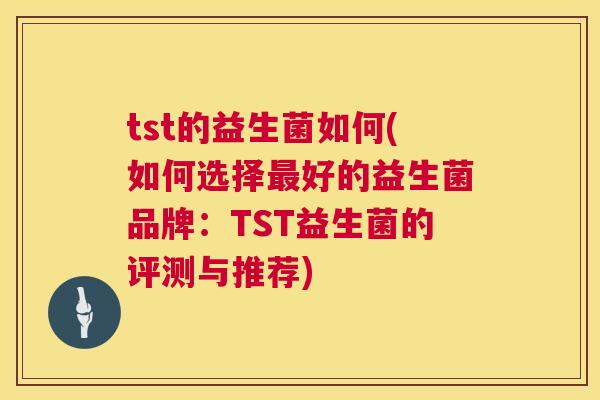 tst的益生菌如何(如何选择最好的益生菌品牌：TST益生菌的评测与推荐)
