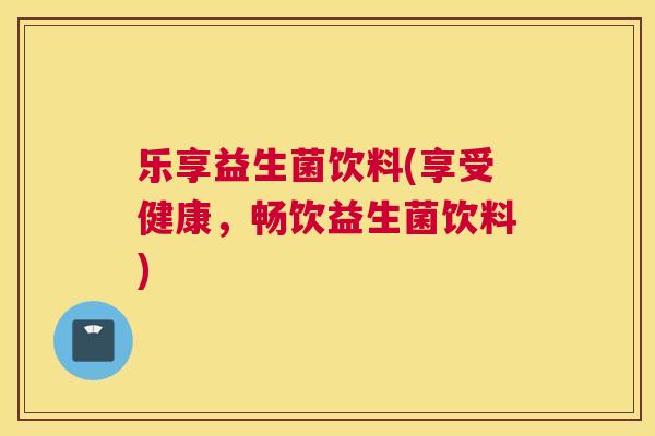 乐享益生菌饮料(享受健康，畅饮益生菌饮料)