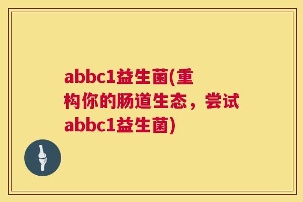 abbc1益生菌(重构你的肠道生态，尝试abbc1益生菌)