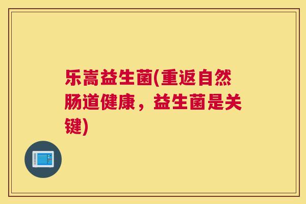 乐嵩益生菌(重返自然肠道健康，益生菌是关键)
