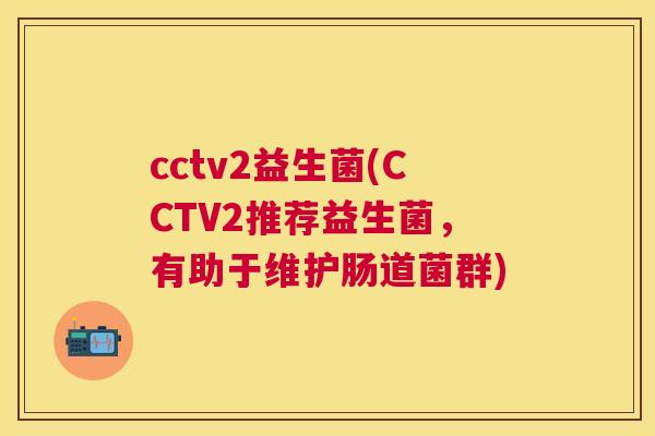 cctv2益生菌(CCTV2推荐益生菌，有助于维护肠道菌群)