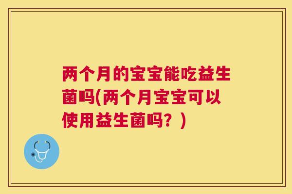 两个月的宝宝能吃益生菌吗(两个月宝宝可以使用益生菌吗？)
