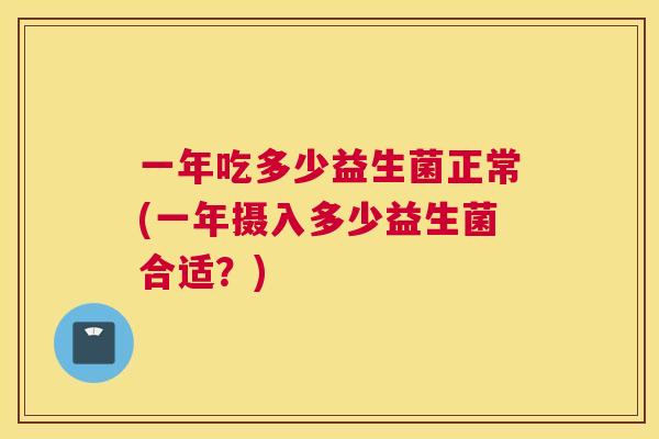 一年吃多少益生菌正常(一年摄入多少益生菌合适？)