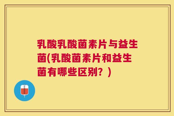 乳酸乳酸菌素片与益生菌(乳酸菌素片和益生菌有哪些区别？)