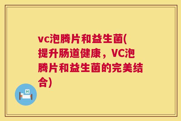 vc泡腾片和益生菌(提升肠道健康，VC泡腾片和益生菌的完美结合)