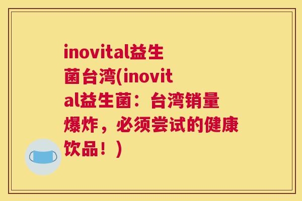 inovital益生菌台湾(inovital益生菌：台湾销量爆炸，必须尝试的健康饮品！)
