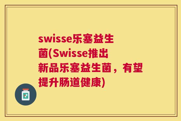 swisse乐塞益生菌(Swisse推出新品乐塞益生菌，有望提升肠道健康)